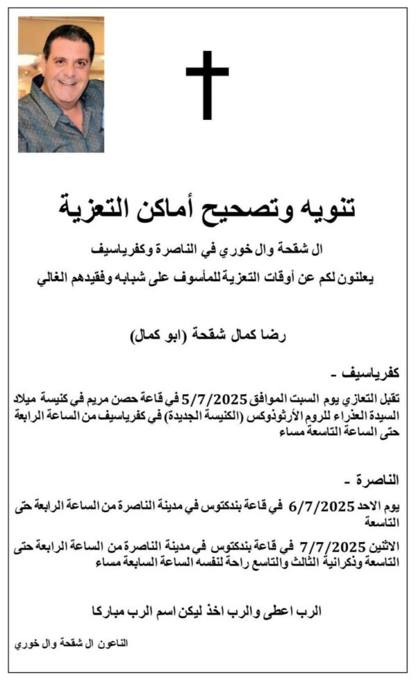 تنويه وتصحيح أماكن التعزية
آل شقحه وآل خوري في الناصرة وكفر ياسيف
يعلنون لكم عن أوقات التعزي للمأسوف على شبابه وفقيدهم الغالي رضا كما شقحه (أبو كمال)